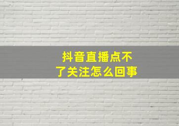 抖音直播点不了关注怎么回事