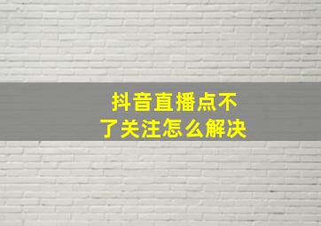 抖音直播点不了关注怎么解决