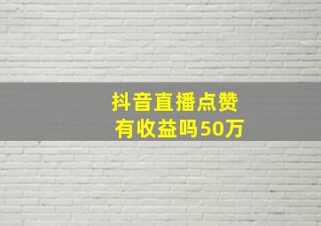 抖音直播点赞有收益吗50万