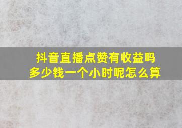 抖音直播点赞有收益吗多少钱一个小时呢怎么算