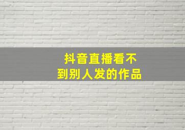 抖音直播看不到别人发的作品