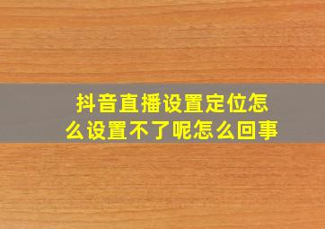 抖音直播设置定位怎么设置不了呢怎么回事