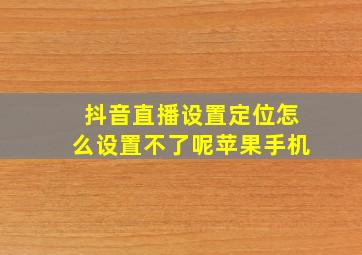 抖音直播设置定位怎么设置不了呢苹果手机