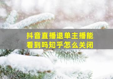 抖音直播退单主播能看到吗知乎怎么关闭