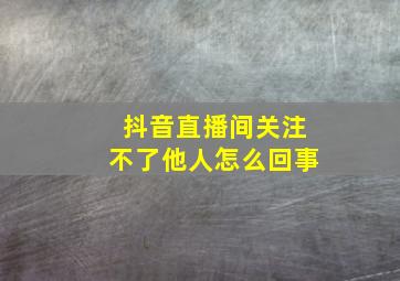 抖音直播间关注不了他人怎么回事