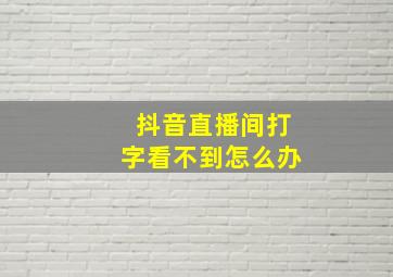 抖音直播间打字看不到怎么办