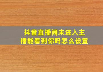 抖音直播间未进入主播能看到你吗怎么设置