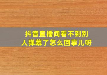 抖音直播间看不到别人弹幕了怎么回事儿呀