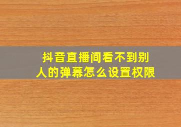 抖音直播间看不到别人的弹幕怎么设置权限