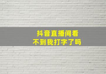 抖音直播间看不到我打字了吗