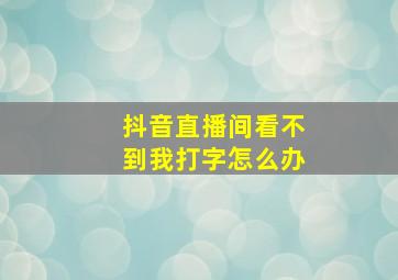 抖音直播间看不到我打字怎么办