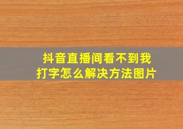 抖音直播间看不到我打字怎么解决方法图片