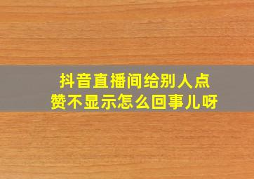 抖音直播间给别人点赞不显示怎么回事儿呀