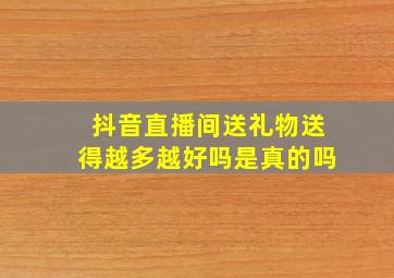 抖音直播间送礼物送得越多越好吗是真的吗