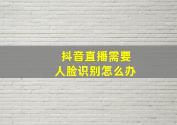 抖音直播需要人脸识别怎么办