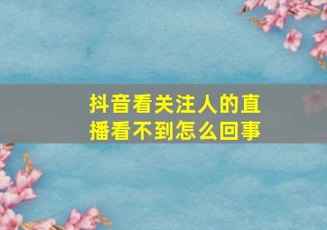 抖音看关注人的直播看不到怎么回事