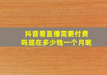 抖音看直播需要付费吗现在多少钱一个月呢