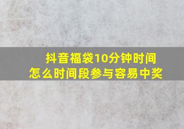 抖音福袋10分钟时间怎么时间段参与容易中奖