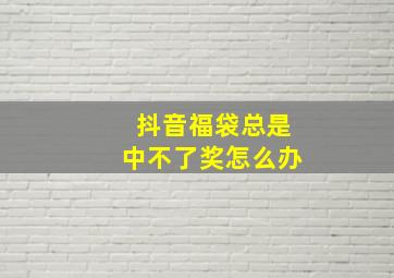 抖音福袋总是中不了奖怎么办