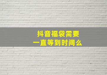 抖音福袋需要一直等到时间么