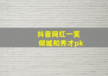 抖音网红一笑倾城和秀才pk