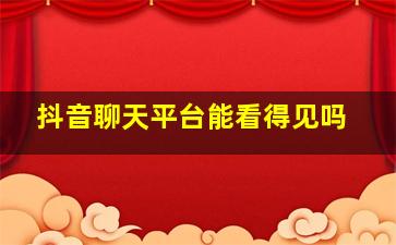 抖音聊天平台能看得见吗