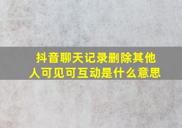 抖音聊天记录删除其他人可见可互动是什么意思