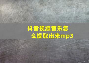 抖音视频音乐怎么提取出来mp3