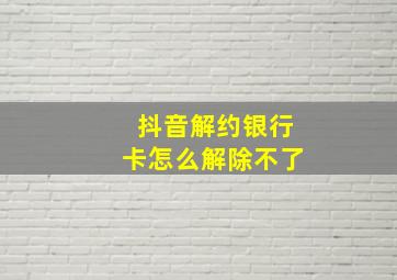 抖音解约银行卡怎么解除不了