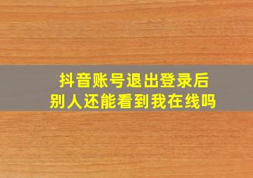 抖音账号退出登录后别人还能看到我在线吗