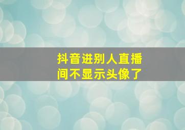 抖音进别人直播间不显示头像了