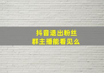 抖音退出粉丝群主播能看见么