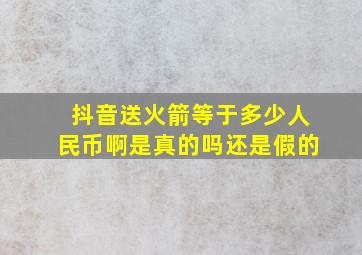 抖音送火箭等于多少人民币啊是真的吗还是假的