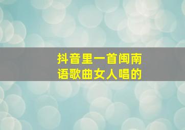 抖音里一首闽南语歌曲女人唱的