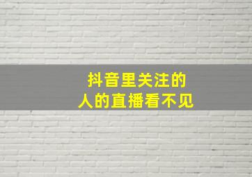 抖音里关注的人的直播看不见