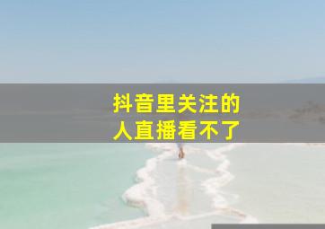 抖音里关注的人直播看不了