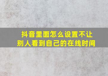 抖音里面怎么设置不让别人看到自己的在线时间