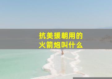 抗美援朝用的火箭炮叫什么