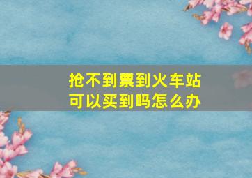 抢不到票到火车站可以买到吗怎么办