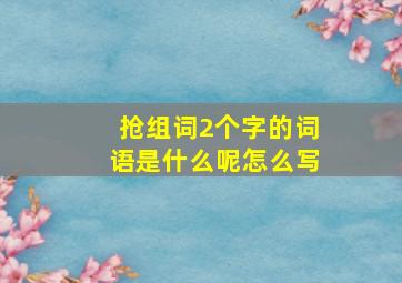 抢组词2个字的词语是什么呢怎么写