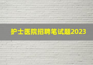 护士医院招聘笔试题2023