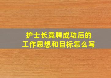 护士长竞聘成功后的工作思想和目标怎么写