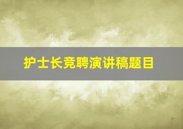 护士长竞聘演讲稿题目