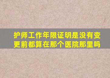 护师工作年限证明是没有变更前都算在那个医院那里吗