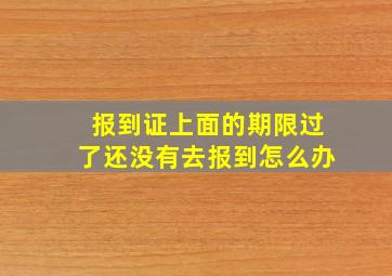 报到证上面的期限过了还没有去报到怎么办