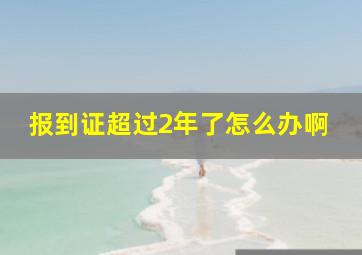 报到证超过2年了怎么办啊