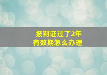 报到证过了2年有效期怎么办理