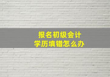 报名初级会计学历填错怎么办