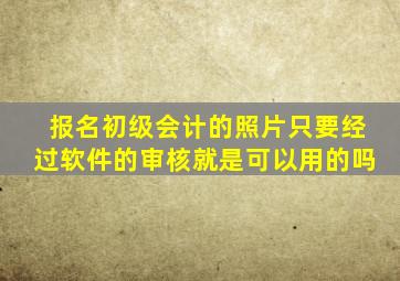 报名初级会计的照片只要经过软件的审核就是可以用的吗