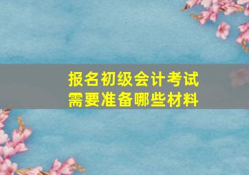 报名初级会计考试需要准备哪些材料